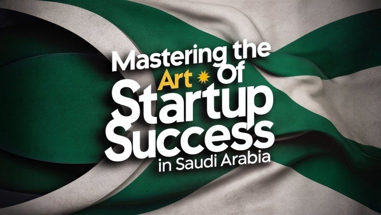 Mastering the Art of Startup Success in Saudi Arabia: Strategies, Insights, and Insider Tips